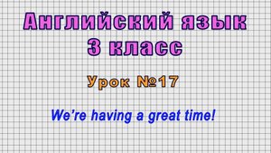 Английский язык 3 класс (Урок№17 - We’re having a great time!)