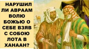 НАРУШИЛ ЛИ АВРААМ ВОЛЮ БОЖЬЮ О СЕБЕ ВЗЯВ С СОБОЮ ЛОТА В ХАНААН?