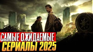 САМЫЕ ОЖИДАЕМЫЕ СЕРИАЛЫ 2025