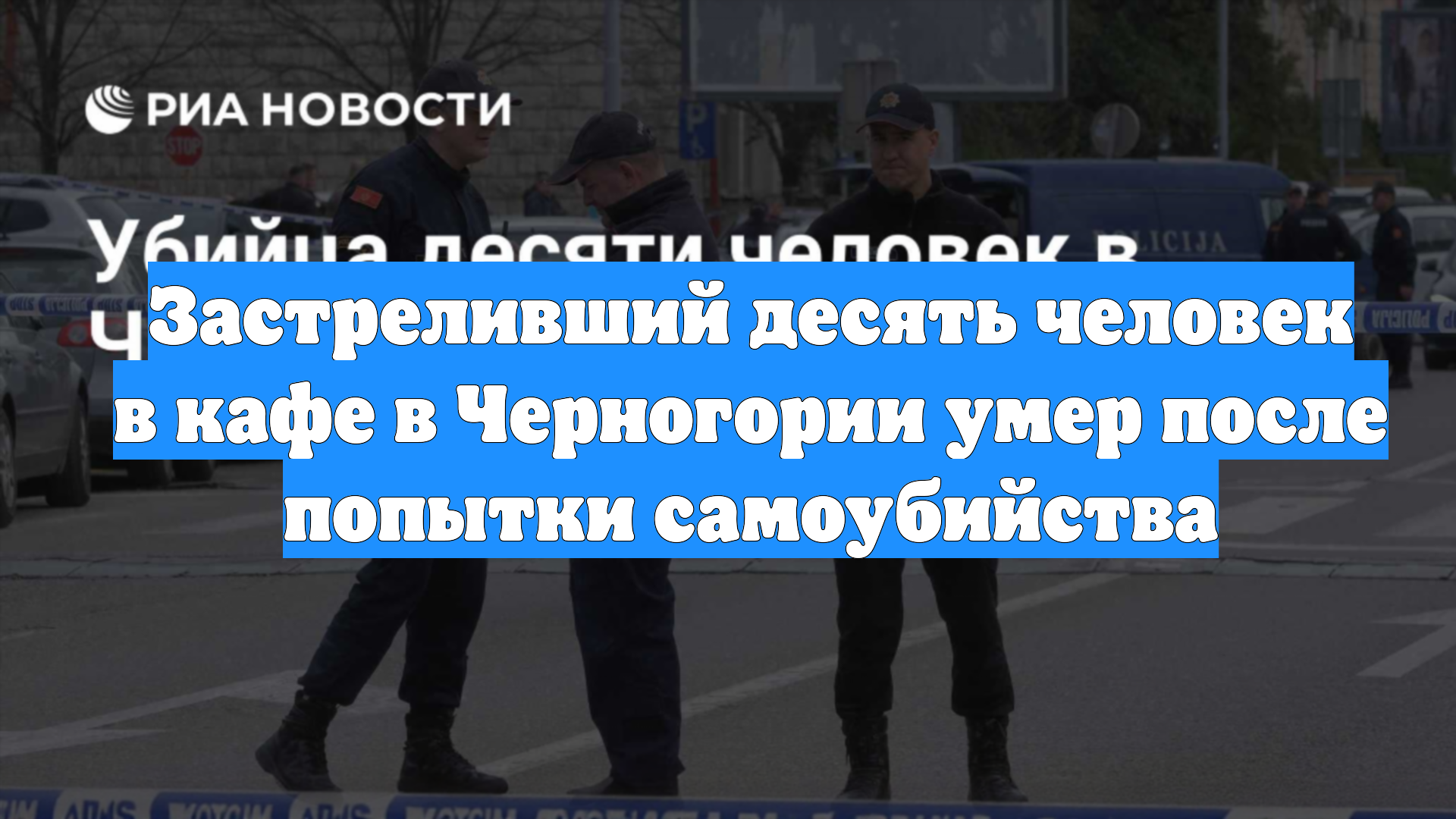 Застреливший десять человек в кафе в Черногории умер после попытки самоубийства