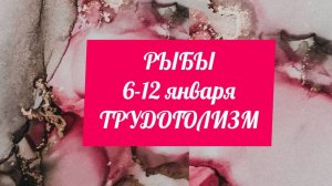 РЫБЫ. Неделя 6 - 12 января. Трудоголизм.