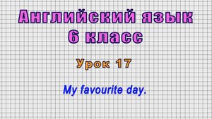 Английский язык 6 класс (Урок№17 - My favourite day.)