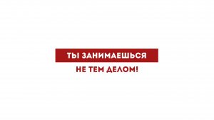 Ты занимаешься не тем делом!