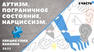 АУТИЗМ, ПОГРАНИЧНОЕ СОСТОЯНИЕ, НАРЦИССИЗМ. (лекция Сэма Вакнина) 2 часть