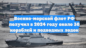 Военно-морской флот РФ получил в 2024 году около 30 кораблей и подводных лодок