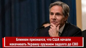 Блинкен признался, что США начали накачивать Украину оружием задолго до СВО