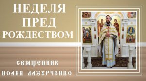 Неделя ПРЕД  РОЖДЕСТВОМ. Родство Бога и человека. Священник Иоанн Лазурченко.