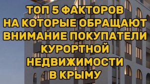 ТОП 5 ФАКТОРОВ на которые обращают внимание покупатели курортной недвижимости в КРЫМУ