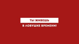 Ты живешь в ловушке времени!