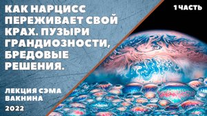 КАК НАРЦИСС ПЕРЕЖИВАЕТ СВОЙ КРАХ. ПУЗЫРИ ГРАНДИОЗНОСТИ, БРЕДОВЫЕ РЕШЕНИЯ. (лекция Сэма Вакнина)