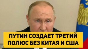 ПУТИН СОЗДАЕТ ТРЕТИЙ ПОЛЮС БЕЗ КИТАЯ И США