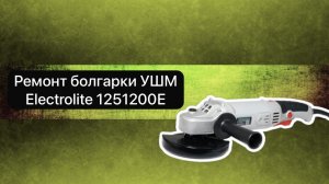 Ремонт болгарки УШМ  Electrolite 1251200Е  6 января.