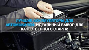 ЛУЧШИЕ АККУМУЛЯТОРЫ ДЛЯ АВТОМОБИЛЕЙ: ИДЕАЛЬНЫЙ ВЫБОР ДЛЯ КАЧЕСТВЕННОГО СТАРТА!