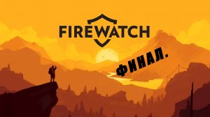 Прохождение игры Firewatch. Выпуск #4 Финал. Нужно жить дальше.