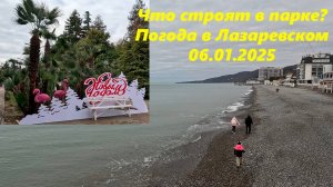 Что строят в парке? Погода в Лазаревском 06.01.2025.  ЛАЗАРЕВСКОЕ СЕГОДНЯ, ЛАЗАРЕВСКОЕ ПОГОДА