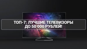 ТОП-7: ЛУЧШИЕ ТЕЛЕВИЗОРЫ ДО 50 000 РУБЛЕЙ!