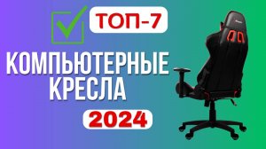 ТОП-7. 🐯Лучшие компьютерные кресла. 🏆Рейтинг 2024. Действительно стоящие и качественные модели