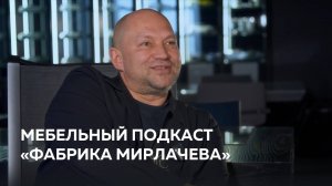 Как автоматизация и творчество привели «Фабрику Мирлачева» к лидерству? Мебельный подкаст