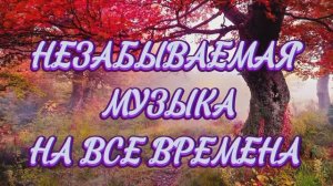 НЕЗАБЫВАЕМАЯ МУЗЫКА НА ВСЕ ВРЕМЕНА