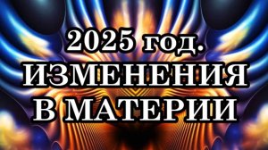 КАКИЕ ИЗМЕНЕНИЯ В МАТЕРИИ ОЖИДАЮТСЯ в 2025 году? НОВАЯ РЕАЛЬНОСТЬ ПЯТОГО ИЗМЕРЕНИЯ.