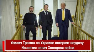 Усилия Трампа по Украине потерпят неудачу. Начнется новая Холодная война