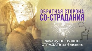 Обратная сторона СО-СТРАДАНИЯ. Почему НЕ НУЖНО страдать за близких