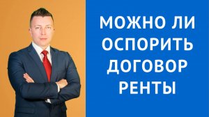 Адвокат по Гражданским Делам в Москве: Можно Ли Оспорить Договор Ренты с Пожизненным Содержанием?