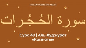 Сура 49 Аль-Худжурат (араб. سورة الحُـجُـرات — Комнаты). Читает Миша́ри ибн Ра́шид аль-Афа́си.
