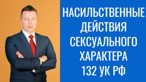 Уголовный Адвокат в Москве: Всё о Статье 132 УК РФ - Насильственные Действия Сексуального Характера