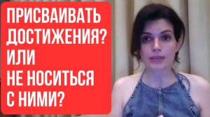 Присваивать себе ДОСТИЖЕНИЯ? Или же не носиться с ними?