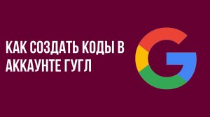 Как создать коды в аккаунте гугл