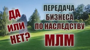 Передача бизнеса по наследству в МЛМ. Да или Нет?