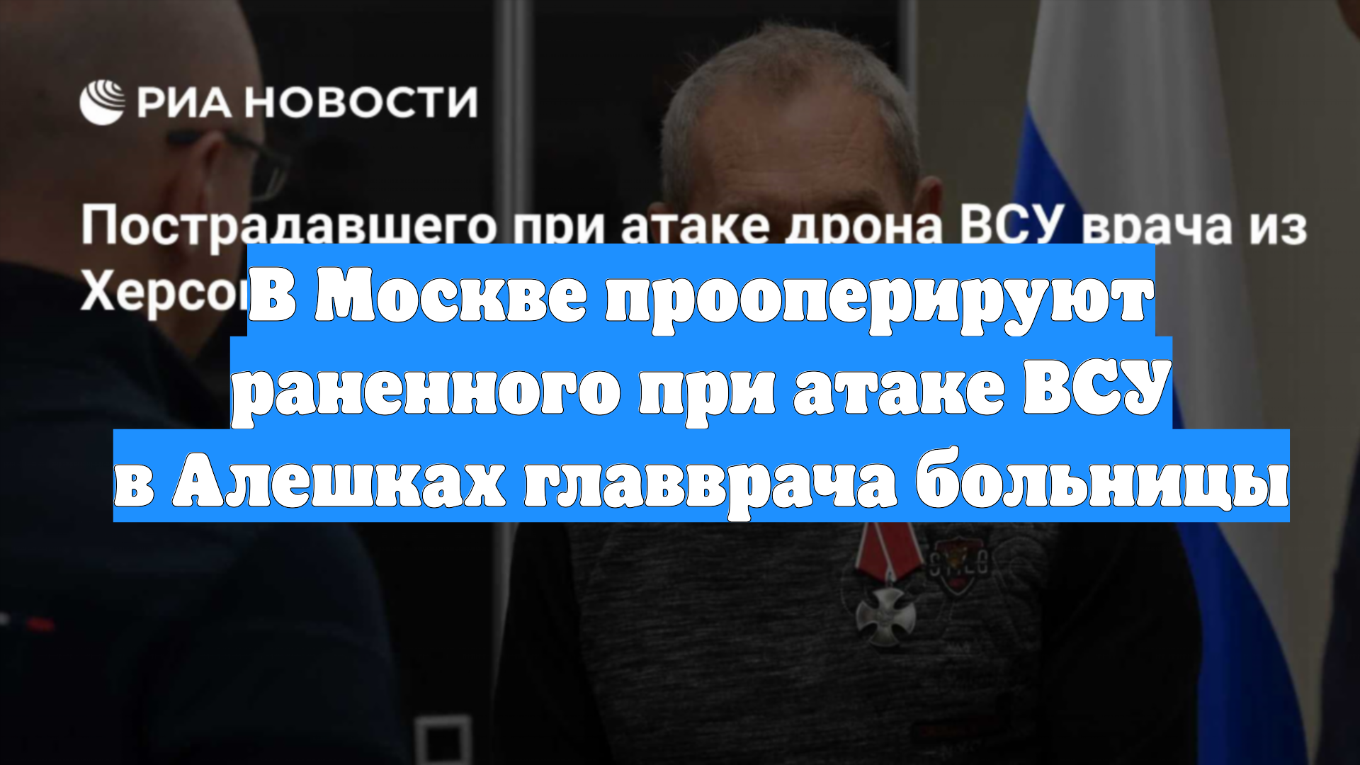 В Москве прооперируют раненного при атаке ВСУ в Алешках главврача больницы