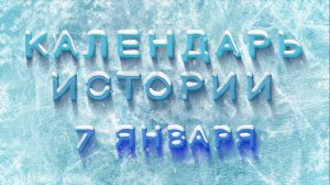 КАЛЕНДАРЬ ИСТОРИИ 7 ЯНВАРЯ