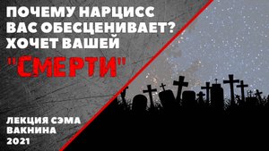 ПОЧЕМУ НАРЦИСС ВАС ОБЕСЦЕНИВАЕТ. ХОЧЕТ ВАШЕЙ СМЕРТИ. (лекция Сэма Вакнина)