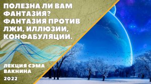 ПОЛЕЗНА ЛИ ВАМ ФАНТАЗИЯ. ФАНТАЗИЯ ПРОТИВ ЛЖИ. ИЛЛЮЗИИ, КОНФАБУЛЯЦИИ. (лекция Сэма Вакнина)