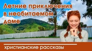 Летние приключения в необитаемом доме - ИНТЕРЕСНЫЙ ХРИСТИАНСКИЙ РАССКАЗ
