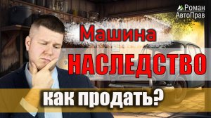 Как продать автомобиль, полученный в наследство: оформление, регистрация, налоги