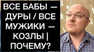 ВСЕ БАБЫ — ДУРЫ / ВСЕ МУЖИКИ — КОЗЛЫ | ПОЧЕМУ?