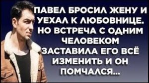 Павел бросил жену и уехал к любовнице. Но встреча с одним человеком заставила его всё изменить и он.