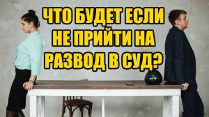 Что будет если не прийти на развод в суд в 2025 году? Юрист в Барнауле