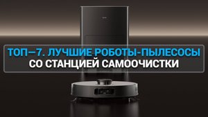 ТОП—7. ЛУЧШИЕ РОБОТЫ-ПЫЛЕСОСЫ СО СТАНЦИЕЙ САМООЧИСТКИ