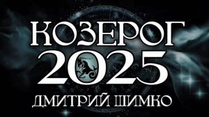 КОЗЕРОГ - ГОРОСКОП - 2025 / ДМИТРИЙ ШИМКО