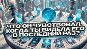 💘🍀 Что он чувствовал, когда ты видела его в последний раз? 💘 Расклад таро сегодня 🍀 Гадание