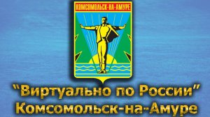 Виртуально по России. 443.  город Комсомольск-на-Амуре