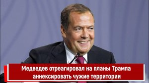 Медведев отреагировал на планы Трампа аннексировать чужие территории