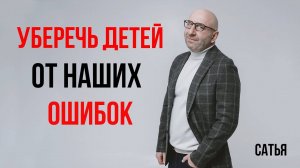 Сатья. Уберечь детей от наших ошибок