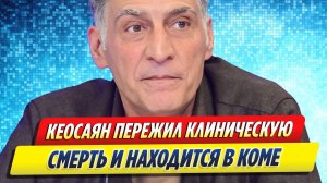 Новости Шоу-Бизнеса ★ Тигран Кеосаян пережил клиническую смерть и впал в кому