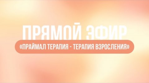 ЗАПИСЬ ЭФИРА: «ПРАЙМАЛ
ТЕРАПИЯ - ТЕРАПИЯ ВЗРОСЛЕНИЯ»