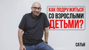 Сатья. Как подружиться со взрослыми детьми?